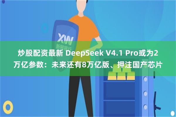 炒股配资最新 DeepSeek V4.1 Pro或为2万亿参数:未来还有8万亿版、押注国产芯片