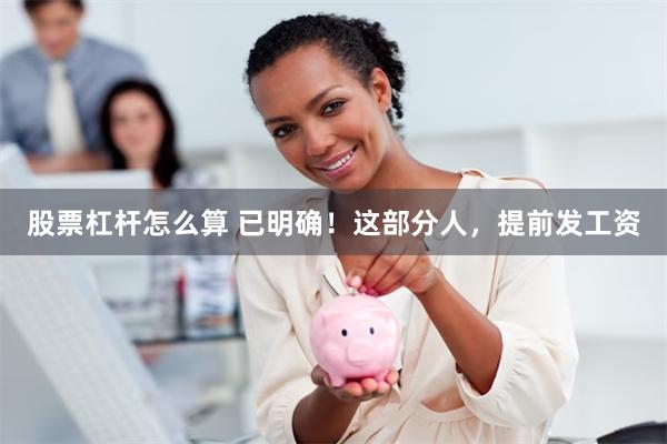 股票杠杆怎么算 已明确！这部分人，提前发工资