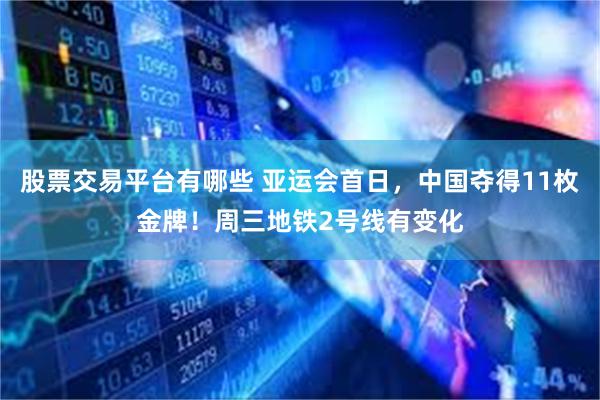 股票交易平台有哪些 亚运会首日,中国夺得11枚金牌!周三地铁2号线有变化