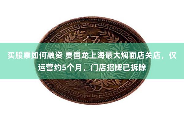 买股票如何融资 贾国龙上海最大焖面店关店,仅运营约5个月,门店招牌已拆除