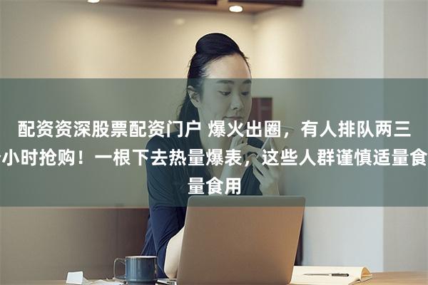 配资资深股票配资门户 爆火出圈,有人排队两三个小时抢购!一根下去热量爆表,这些人群谨慎适量食用