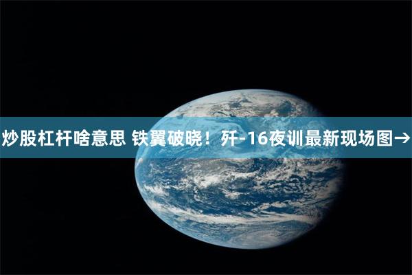 炒股杠杆啥意思 铁翼破晓！歼-16夜训最新现场图→