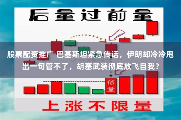 股票配资推广 巴基斯坦紧急传话，伊朗却冷冷甩出一句管不了，胡塞武装彻底放飞自我？
