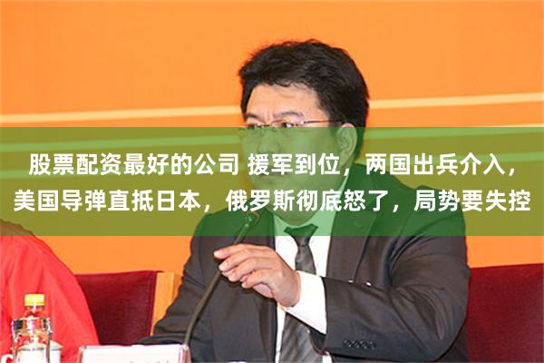 股票配资最好的公司 援军到位，两国出兵介入，美国导弹直抵日本，俄罗斯彻底怒了，局势要失控