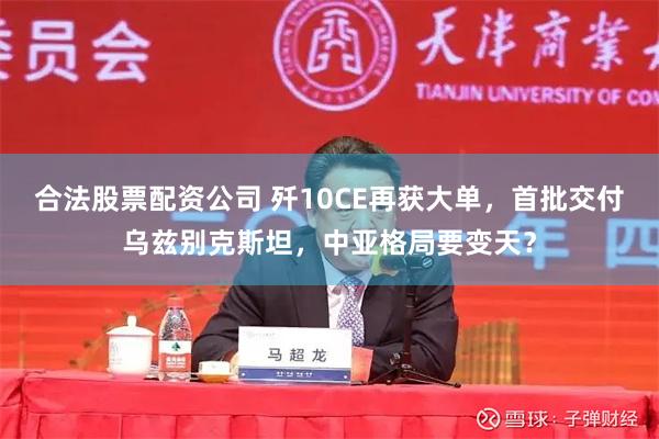 合法股票配资公司 歼10CE再获大单，首批交付乌兹别克斯坦，中亚格局要变天？