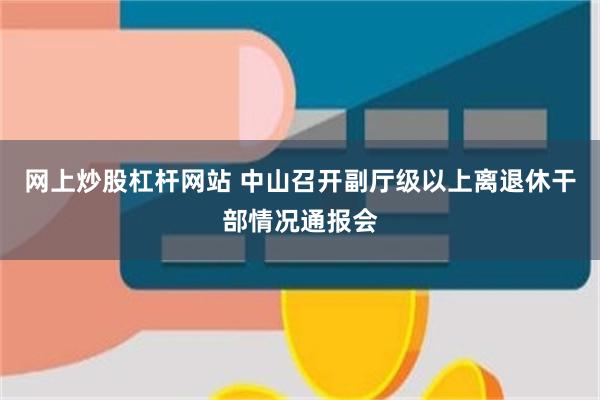 网上炒股杠杆网站 中山召开副厅级以上离退休干部情况通报会