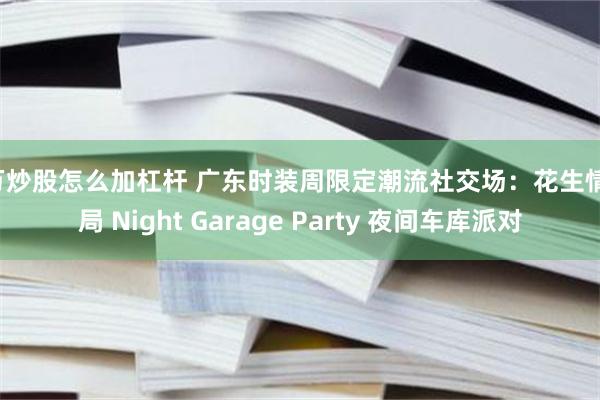 5万炒股怎么加杠杆 广东时装周限定潮流社交场：花生情报局 Night Garage Party 夜间车库派对
