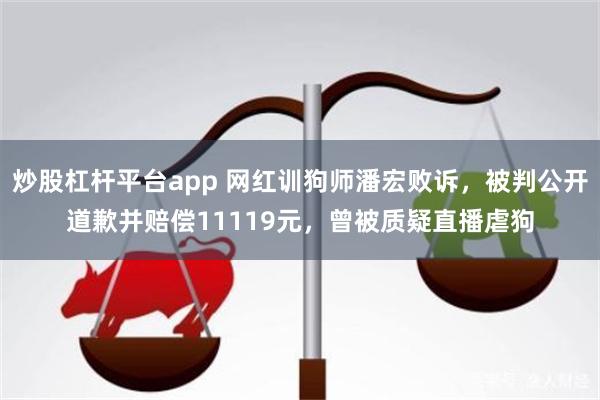 炒股杠杆平台app 网红训狗师潘宏败诉，被判公开道歉并赔偿11119元，曾被质疑直播虐狗