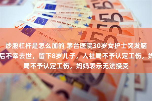 炒股杠杆是怎么加的 茅台医院30岁女护士突发脑出血，抢救10天后不幸去世，留下8岁儿子，人社局不予认定工伤，妈妈表示无法接受