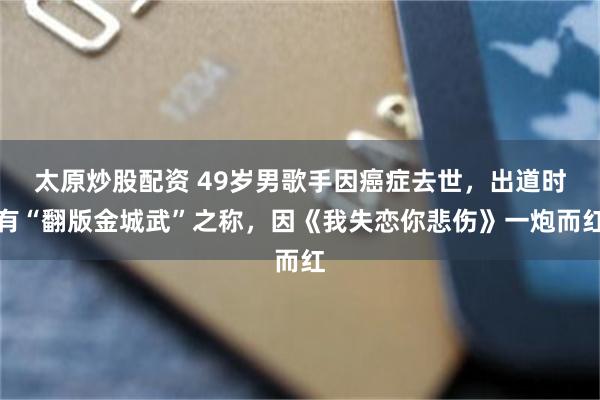 太原炒股配资 49岁男歌手因癌症去世,出道时有“翻版金城武”之称,因《我失恋你悲伤》一炮而红