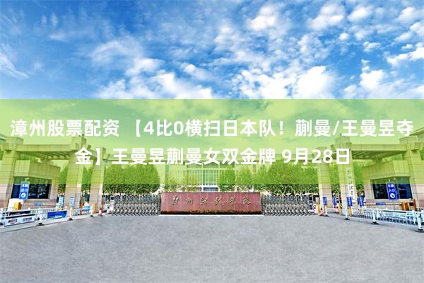 漳州股票配资 【4比0横扫日本队！蒯曼/王曼昱夺金】王曼昱蒯曼女双金牌 9月28日
