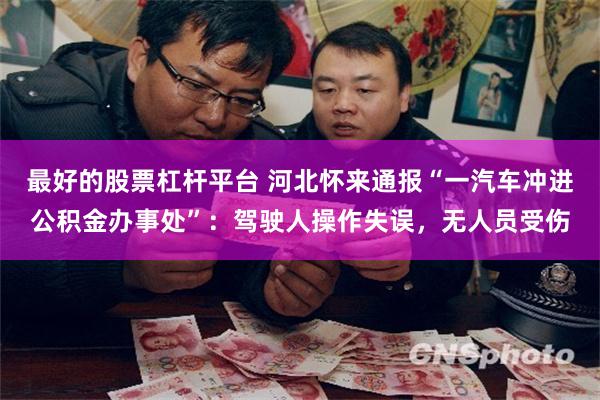最好的股票杠杆平台 河北怀来通报“一汽车冲进公积金办事处”：驾驶人操作失误，无人员受伤