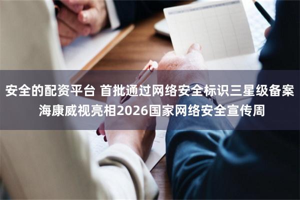 安全的配资平台 首批通过网络安全标识三星级备案 海康威视亮相2026国家网络安全宣传周
