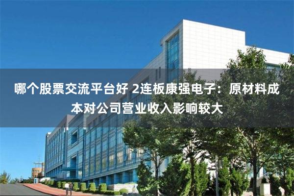 哪个股票交流平台好 2连板康强电子：原材料成本对公司营业收入影响较大
