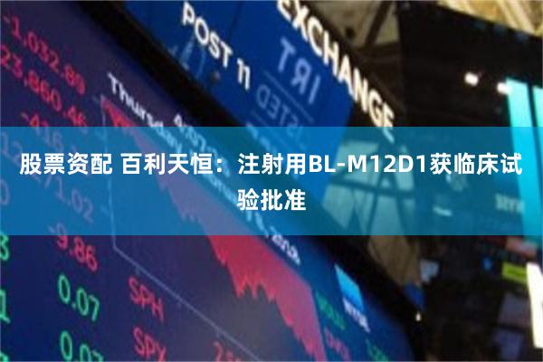 股票资配 百利天恒：注射用BL-M12D1获临床试验批准