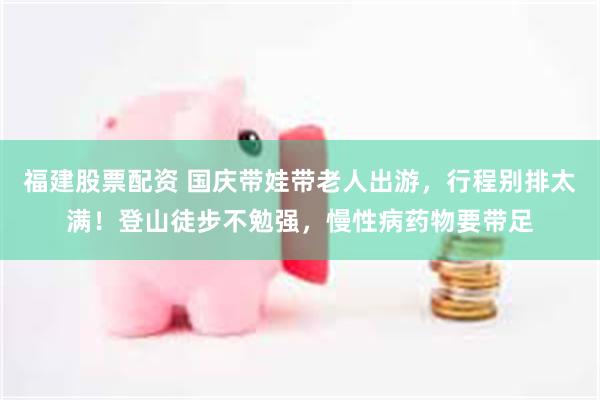 福建股票配资 国庆带娃带老人出游，行程别排太满！登山徒步不勉强，慢性病药物要带足