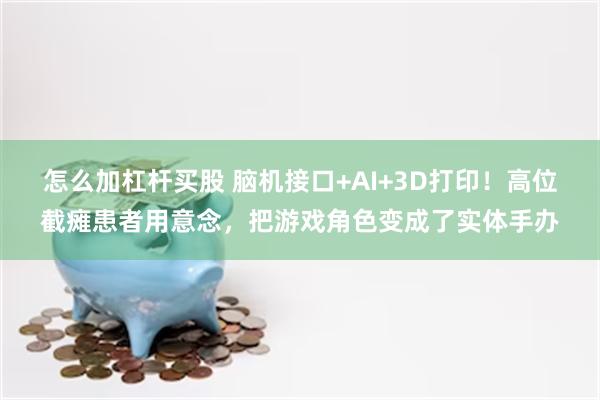 怎么加杠杆买股 脑机接口+AI+3D打印！高位截瘫患者用意念，把游戏角色变成了实体手办