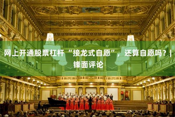 网上开通股票杠杆 “接龙式自愿”，还算自愿吗？| 锋面评论