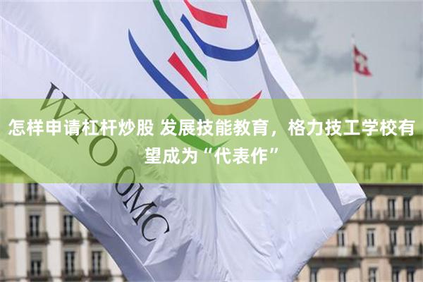 怎样申请杠杆炒股 发展技能教育,格力技工学校有望成为“代表作”