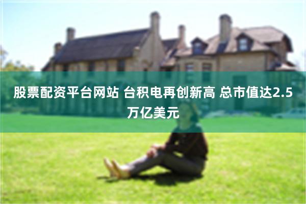 股票配资平台网站 台积电再创新高 总市值达2.5万亿美元