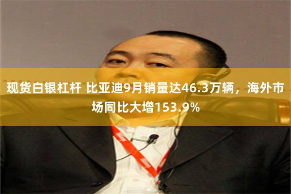 现货白银杠杆 比亚迪9月销量达46.3万辆,海外市场同比大增153.9%