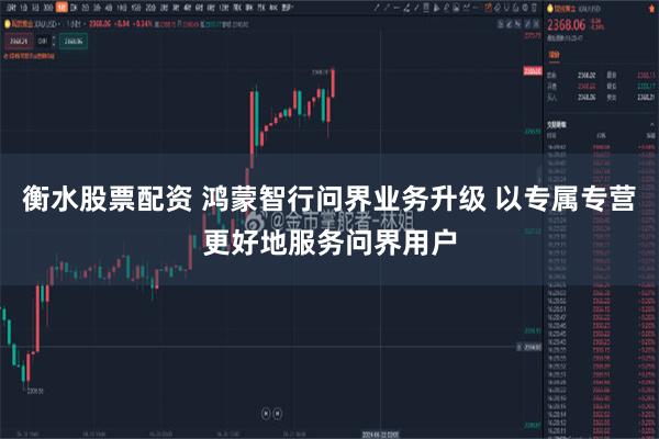 衡水股票配资 鸿蒙智行问界业务升级 以专属专营更好地服务问界用户