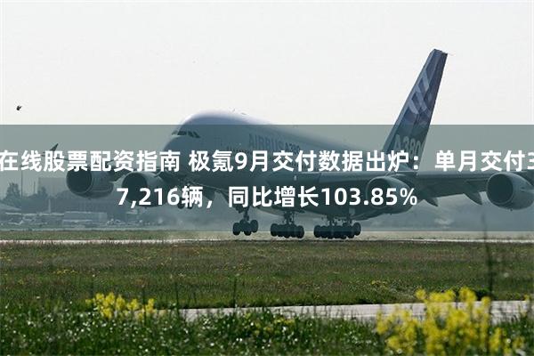 在线股票配资指南 极氪9月交付数据出炉：单月交付37,216辆，同比增长103.85%