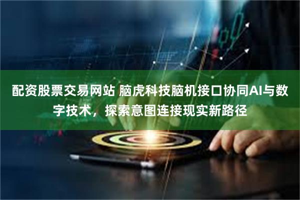 配资股票交易网站 脑虎科技脑机接口协同AI与数字技术，探索意图连接现实新路径