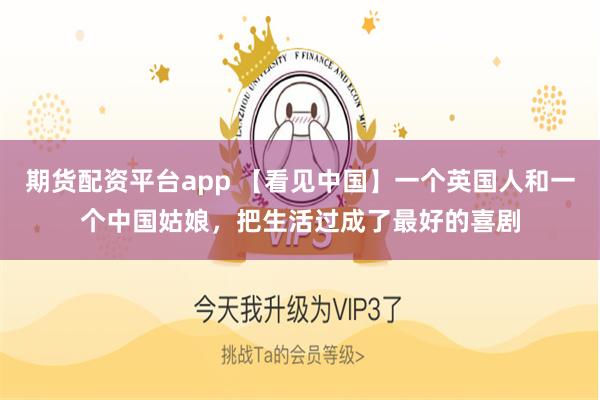 期货配资平台app 【看见中国】一个英国人和一个中国姑娘，把生活过成了最好的喜剧