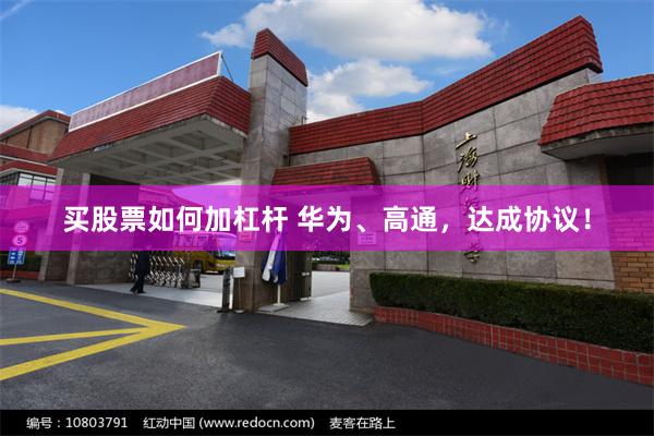 买股票如何加杠杆 华为、高通，达成协议！