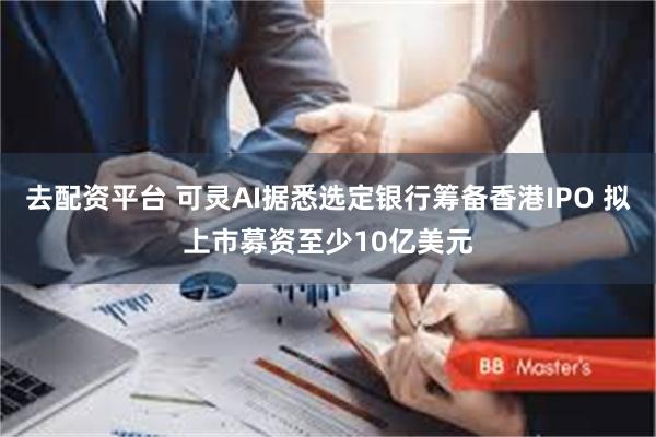 去配资平台 可灵AI据悉选定银行筹备香港IPO 拟上市募资至少10亿美元