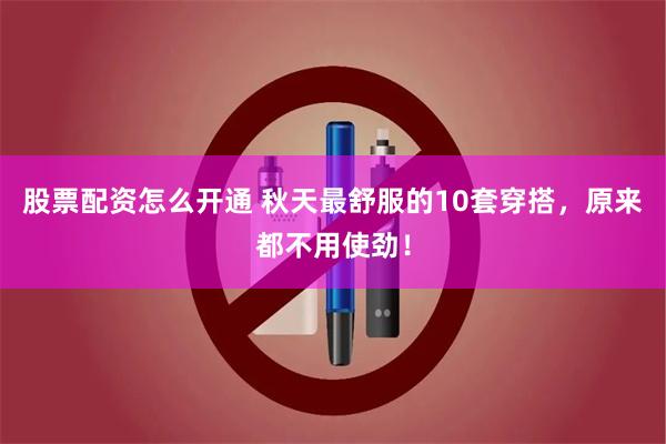 股票配资怎么开通 秋天最舒服的10套穿搭，原来都不用使劲！