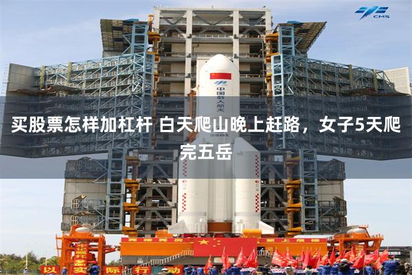 买股票怎样加杠杆 白天爬山晚上赶路，女子5天爬完五岳