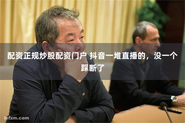 配资正规炒股配资门户 抖音一堆直播的，没一个踩断了