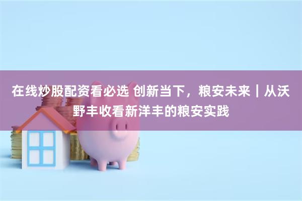 在线炒股配资看必选 创新当下，粮安未来｜从沃野丰收看新洋丰的粮安实践