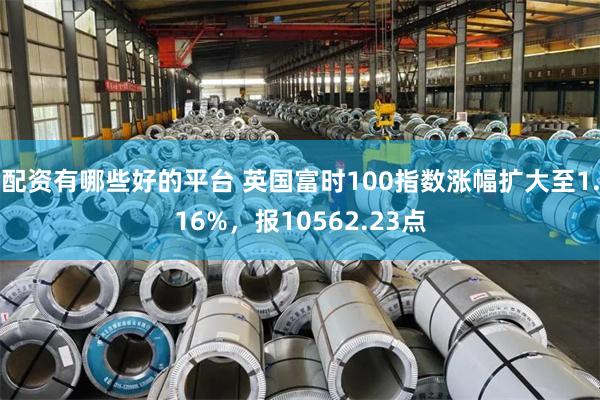 配资有哪些好的平台 英国富时100指数涨幅扩大至1.16%，报10562.23点