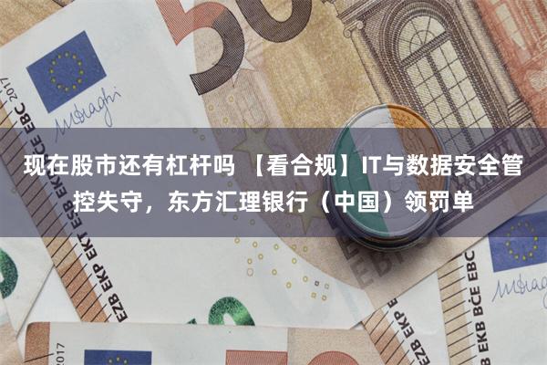 现在股市还有杠杆吗 【看合规】IT与数据安全管控失守，东方汇理银行（中国）领罚单