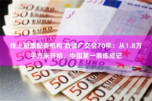 线上股票配资机构 数读广交会70年:从1.8万平方米开始,中国第一展炼成记