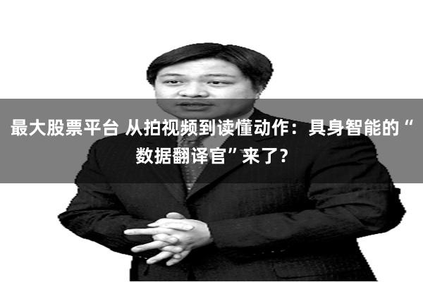 最大股票平台 从拍视频到读懂动作:具身智能的“数据翻译官”来了?