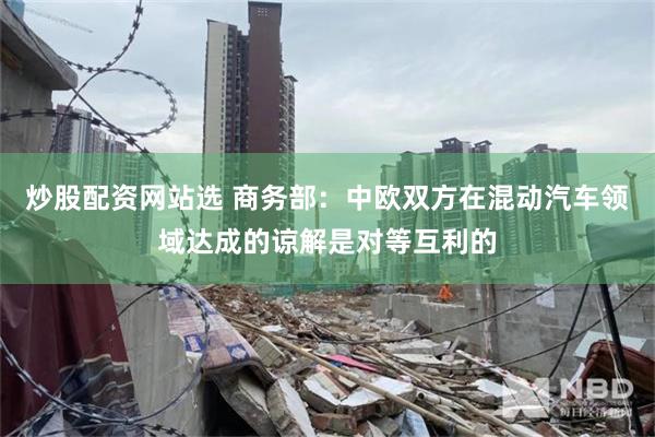 炒股配资网站选 商务部：中欧双方在混动汽车领域达成的谅解是对等互利的