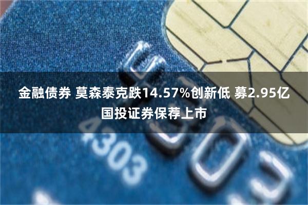 金融债券 莫森泰克跌14.57%创新低 募2.95亿国投证券保荐上市