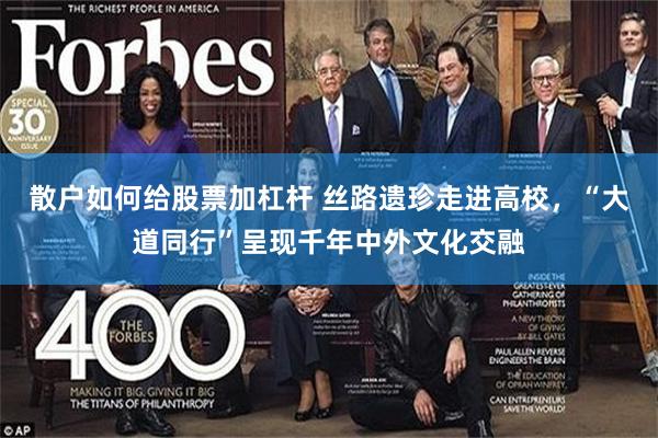散户如何给股票加杠杆 丝路遗珍走进高校，“大道同行”呈现千年中外文化交融