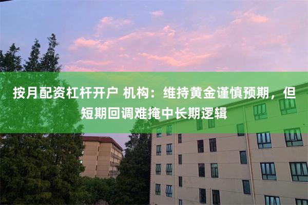 按月配资杠杆开户 机构：维持黄金谨慎预期，但短期回调难掩中长期逻辑