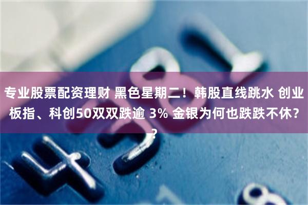 专业股票配资理财 黑色星期二！韩股直线跳水 创业板指、科创50双双跌逾 3% 金银为何也跌跌不休？