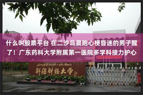 什么叫股票平台 在二沙岛晨跑心梗昏迷的男子醒了！广东药科大学附属第一医院多学科接力护心